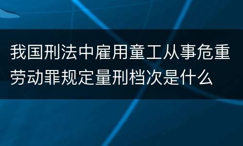 我国刑法中雇用童工从事危重劳动罪规定量刑档次是什么