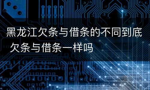 黑龙江欠条与借条的不同到底 欠条与借条一样吗