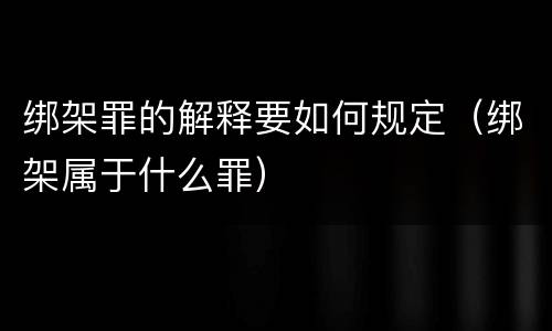 绑架罪的解释要如何规定（绑架属于什么罪）