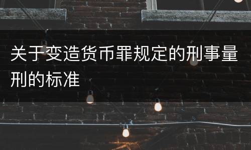 关于变造货币罪规定的刑事量刑的标准