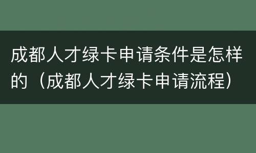 成都人才绿卡申请条件是怎样的（成都人才绿卡申请流程）