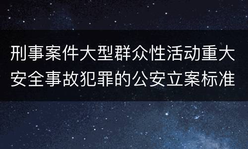 刑事案件大型群众性活动重大安全事故犯罪的公安立案标准有哪些