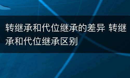 转继承和代位继承的差异 转继承和代位继承区别