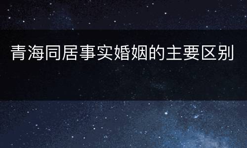 青海同居事实婚姻的主要区别