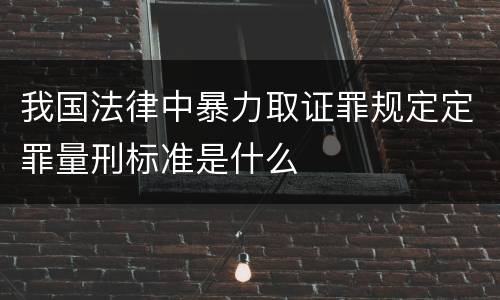 我国法律中暴力取证罪规定定罪量刑标准是什么
