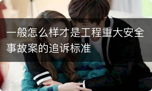 一般怎么样才是工程重大安全事故案的追诉标准