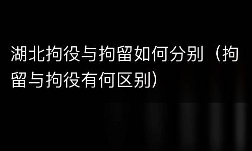 湖北拘役与拘留如何分别（拘留与拘役有何区别）