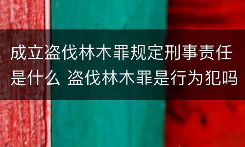 成立盗伐林木罪规定刑事责任是什么 盗伐林木罪是行为犯吗