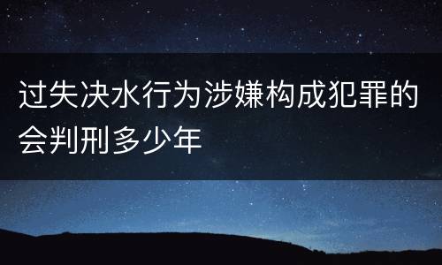过失决水行为涉嫌构成犯罪的会判刑多少年