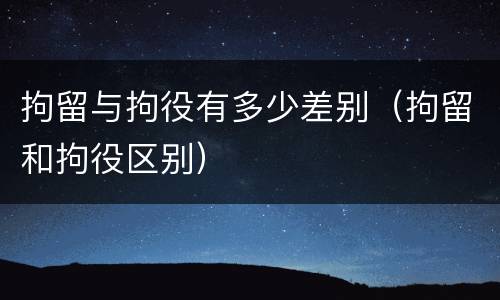 拘留与拘役有多少差别（拘留和拘役区别）