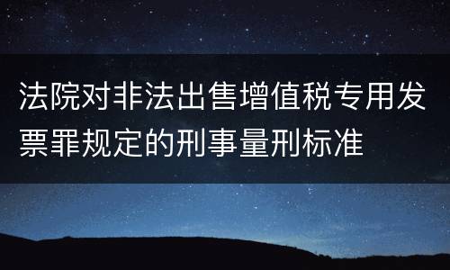 法院对非法出售增值税专用发票罪规定的刑事量刑标准