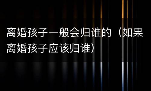 离婚孩子一般会归谁的（如果离婚孩子应该归谁）