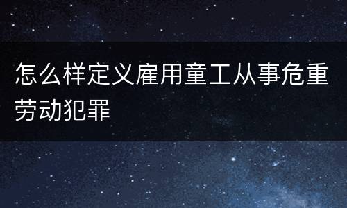 怎么样定义雇用童工从事危重劳动犯罪