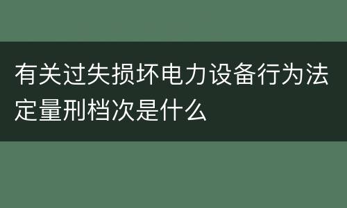有关过失损坏电力设备行为法定量刑档次是什么