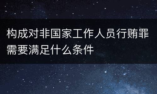 构成对非国家工作人员行贿罪需要满足什么条件