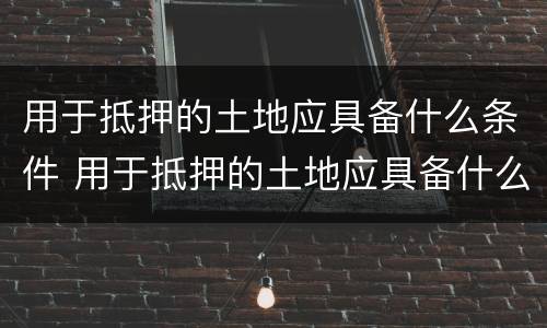 用于抵押的土地应具备什么条件 用于抵押的土地应具备什么条件才能买卖