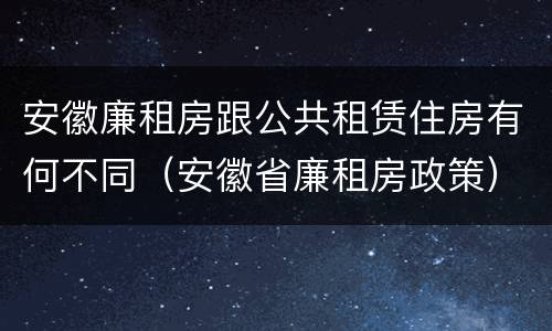 安徽廉租房跟公共租赁住房有何不同（安徽省廉租房政策）