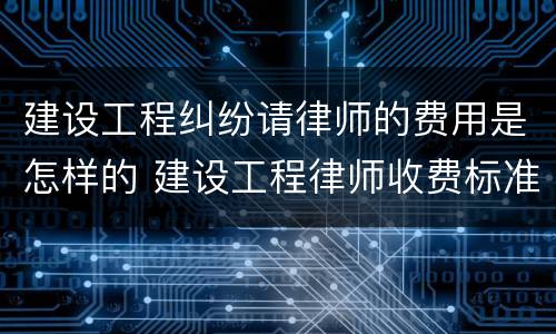 建设工程纠纷请律师的费用是怎样的 建设工程律师收费标准