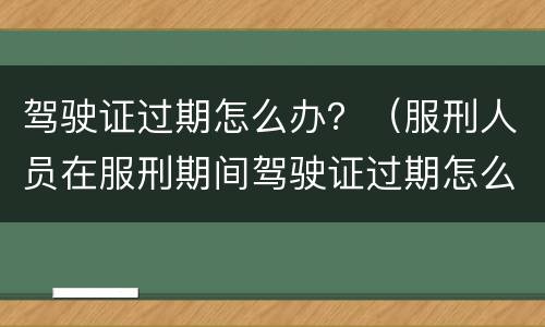 驾驶证过期怎么办？（服刑人员在服刑期间驾驶证过期怎么办?）