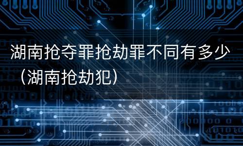 湖南抢夺罪抢劫罪不同有多少（湖南抢劫犯）