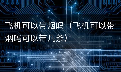 飞机可以带烟吗（飞机可以带烟吗可以带几条）