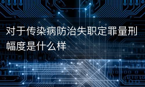 对于传染病防治失职定罪量刑幅度是什么样