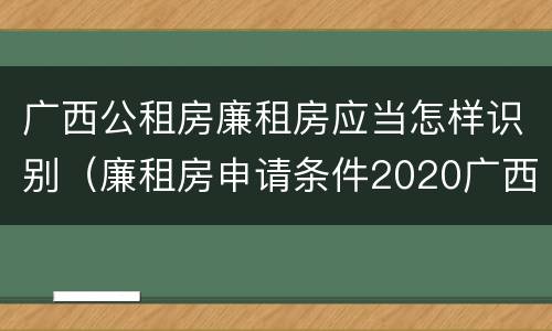 广西公租房廉租房应当怎样识别（廉租房申请条件2020广西）