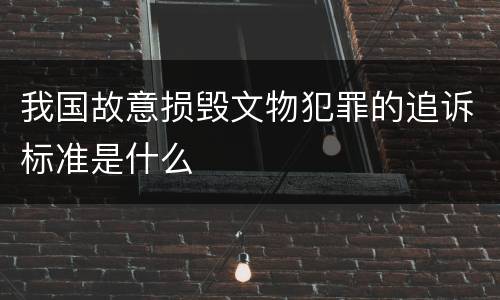 我国故意损毁文物犯罪的追诉标准是什么