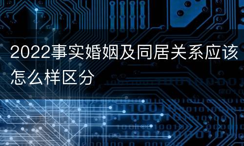 2022事实婚姻及同居关系应该怎么样区分