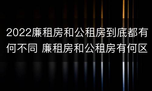 2022廉租房和公租房到底都有何不同 廉租房和公租房有何区别