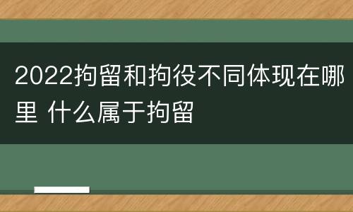 2022拘留和拘役不同体现在哪里 什么属于拘留