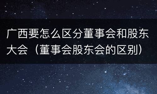广西要怎么区分董事会和股东大会（董事会股东会的区别）