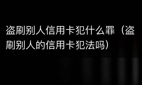 盗刷别人信用卡犯什么罪（盗刷别人的信用卡犯法吗）