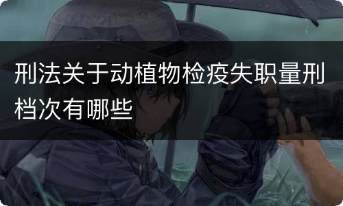 刑法关于动植物检疫失职量刑档次有哪些