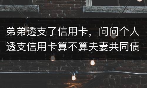 弟弟透支了信用卡，问问个人透支信用卡算不算夫妻共同债务