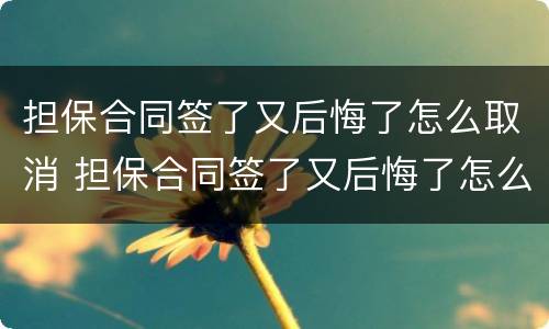担保合同签了又后悔了怎么取消 担保合同签了又后悔了怎么取消备案