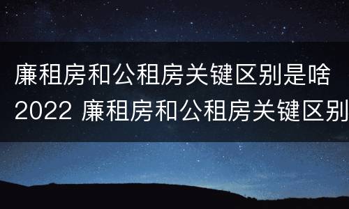 廉租房和公租房关键区别是啥2022 廉租房和公租房关键区别是啥2022年的