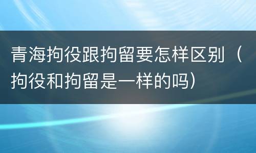 青海拘役跟拘留要怎样区别（拘役和拘留是一样的吗）