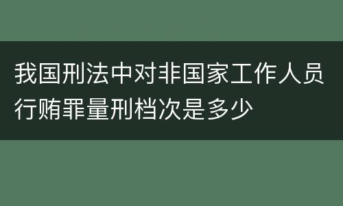 我国刑法中对非国家工作人员行贿罪量刑档次是多少