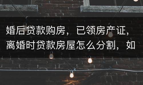 婚后贷款购房，已领房产证，离婚时贷款房屋怎么分割，如何处理