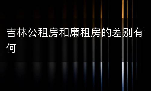 吉林公租房和廉租房的差别有何
