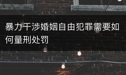 暴力干涉婚姻自由犯罪需要如何量刑处罚
