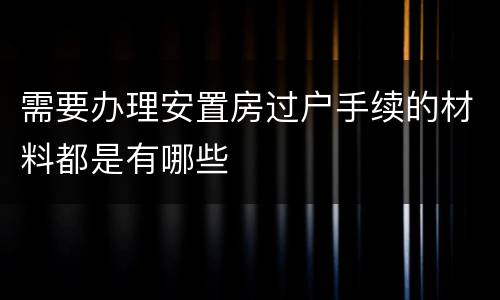 需要办理安置房过户手续的材料都是有哪些