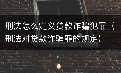 刑法怎么定义贷款诈骗犯罪（刑法对贷款诈骗罪的规定）