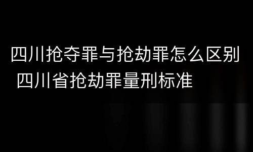 四川抢夺罪与抢劫罪怎么区别 四川省抢劫罪量刑标准