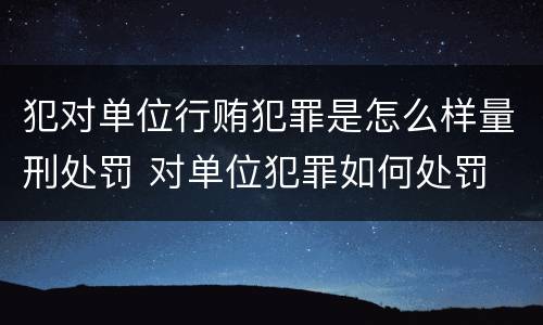犯对单位行贿犯罪是怎么样量刑处罚 对单位犯罪如何处罚