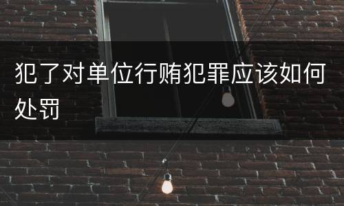 犯了对单位行贿犯罪应该如何处罚