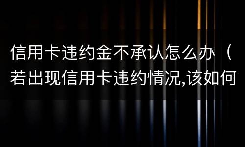 信用卡违约金不承认怎么办（若出现信用卡违约情况,该如何处理）