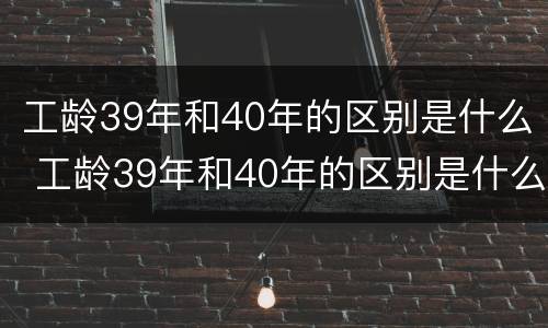 工龄39年和40年的区别是什么 工龄39年和40年的区别是什么意思