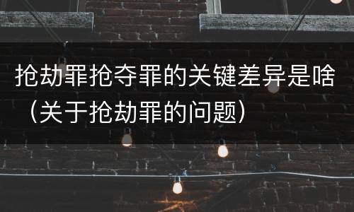 抢劫罪抢夺罪的关键差异是啥（关于抢劫罪的问题）